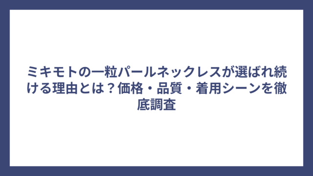 ミキモトの一粒パールネックレスが選ばれ続ける理由とは？価格・品質・着用シーンを徹底調査