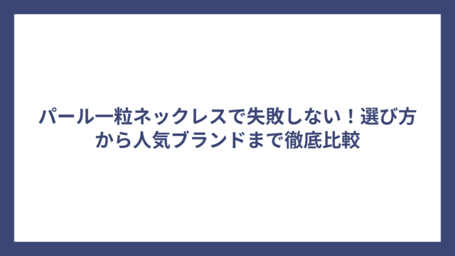 パール一粒ネックレスで失敗しない！選び方から人気ブランドまで徹底比較