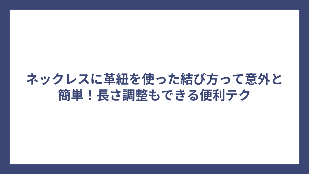 ネックレスに革紐を使った結び方って意外と簡単!長さ調整もできる便利テク