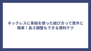 ネックレスに革紐を使った結び方って意外と簡単!長さ調整もできる便利テク