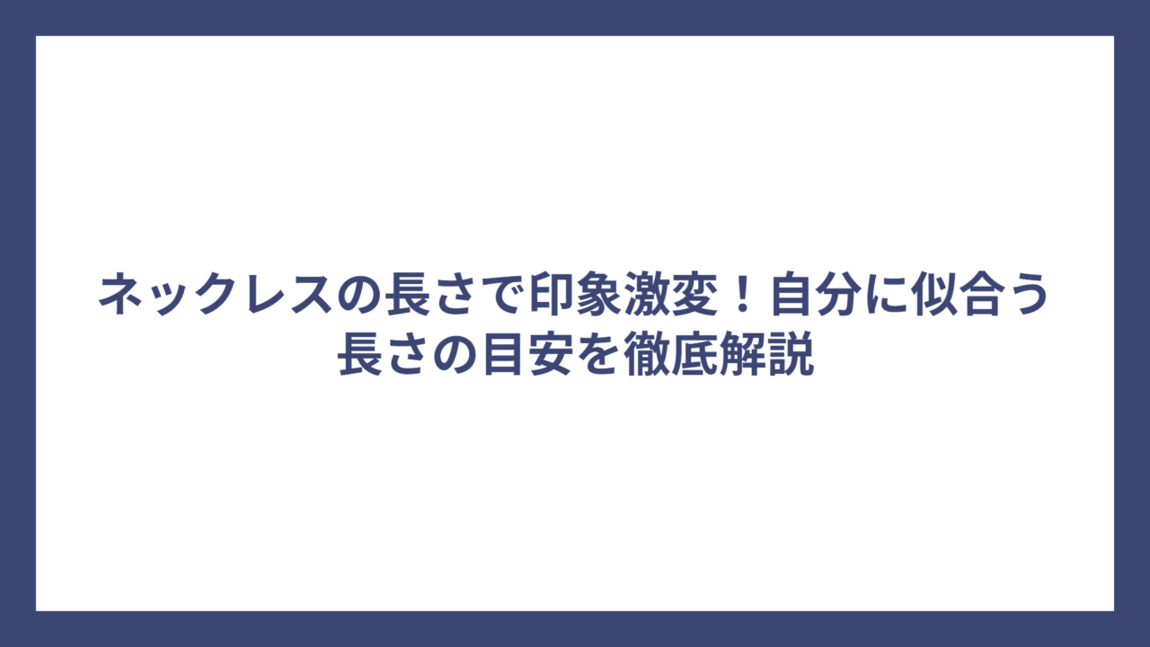 ネックレスの長さで印象激変!自分に似合う長さの目安を徹底解説
