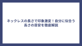 ネックレスの長さで印象激変!自分に似合う長さの目安を徹底解説
