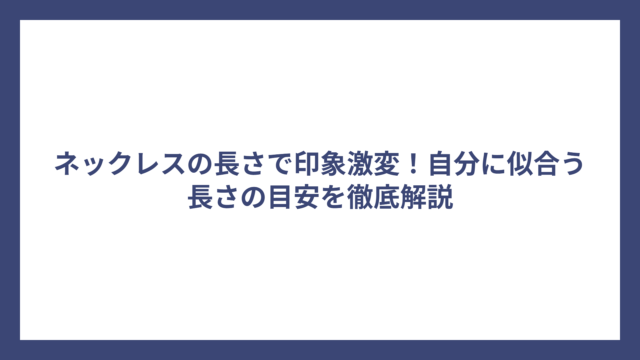 ネックレスの長さで印象激変！自分に似合う長さの目安を徹底解説