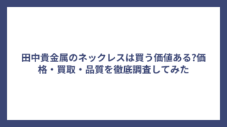 田中貴金属のネックレスは買う価値ある?価格・買取・品質を徹底調査してみた