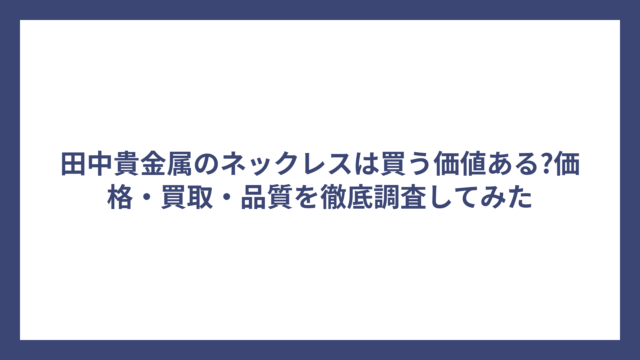 田中貴金属のネックレスは買う価値ある?価格・買取・品質を徹底調査してみた