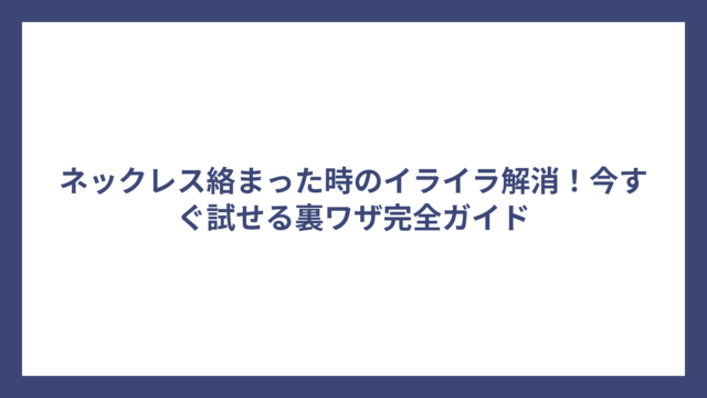 ネックレス絡まった時のイライラ解消！今すぐ試せる裏ワザ完全ガイド