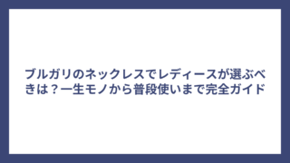 ブルガリのネックレスでレディースが選ぶべきは?一生モノから普段使いまで完全ガイド
