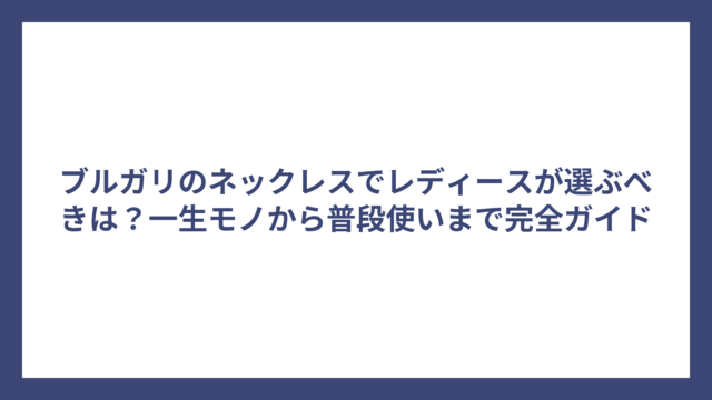 ブルガリのネックレスでレディースが選ぶべきは？一生モノから普段使いまで完全ガイド