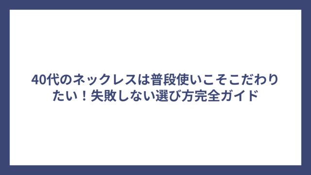 40代のネックレスは普段使いこそこだわりたい！失敗しない選び方完全ガイド