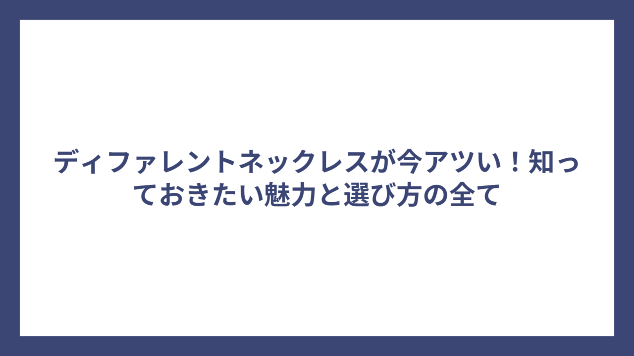 ディファレントネックレスが今アツい!知っておきたい魅力と選び方の全て