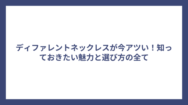 ディファレントネックレスが今アツい！知っておきたい魅力と選び方の全て