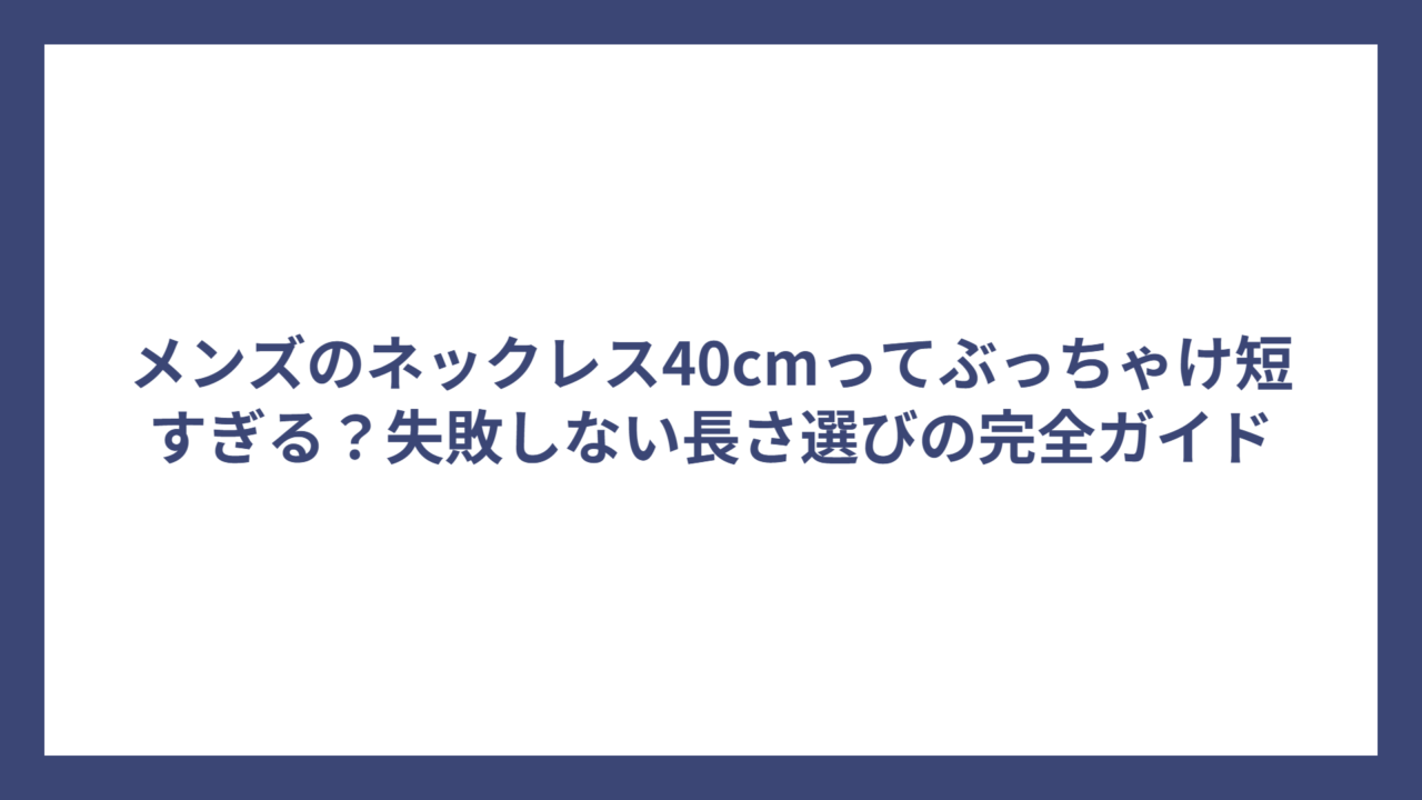 メンズのネックレス40cmってぶっちゃけ短すぎる?失敗しない長さ選びの完全ガイド