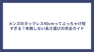 メンズのネックレス40cmってぶっちゃけ短すぎる?失敗しない長さ選びの完全ガイド