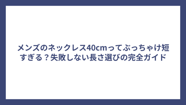 メンズのネックレス40cmってぶっちゃけ短すぎる？失敗しない長さ選びの完全ガイド