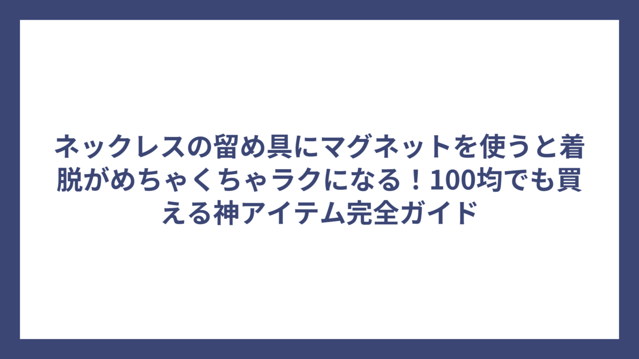 ネックレスの留め具にマグネットを使うと着脱がめちゃくちゃラクになる!100均でも買える神アイテム完全ガイド