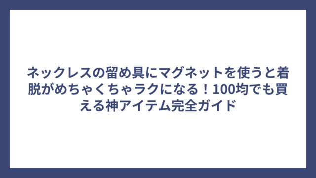 ネックレスの留め具にマグネットを使うと着脱がめちゃくちゃラクになる！100均でも買える神アイテム完全ガイド