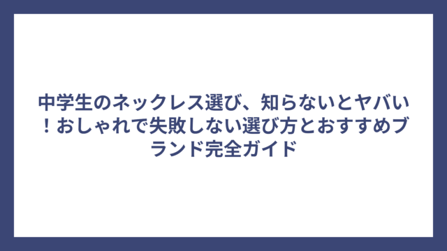 中学生のネックレス選び、知らないとヤバい！おしゃれで失敗しない選び方とおすすめブランド完全ガイド