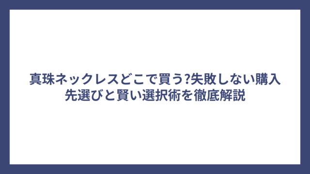真珠ネックレスどこで買う?失敗しない購入先選びと賢い選択術を徹底解説