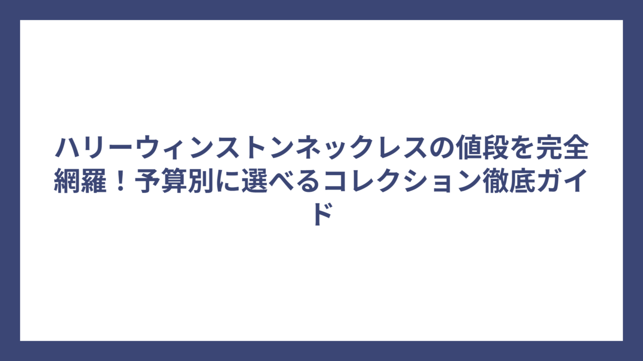 ハリーウィンストンネックレスの値段を完全網羅!予算別に選べるコレクション徹底ガイド
