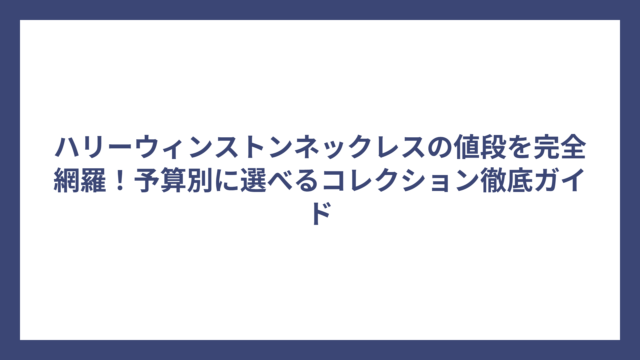 ハリーウィンストンネックレスの値段を完全網羅！予算別に選べるコレクション徹底ガイド