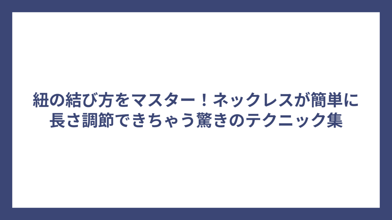 紐の結び方をマスター!ネックレスが簡単に長さ調節できちゃう驚きのテクニック集