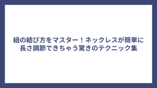 紐の結び方をマスター!ネックレスが簡単に長さ調節できちゃう驚きのテクニック集
