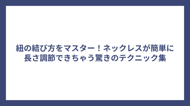 紐の結び方をマスター！ネックレスが簡単に長さ調節できちゃう驚きのテクニック集
