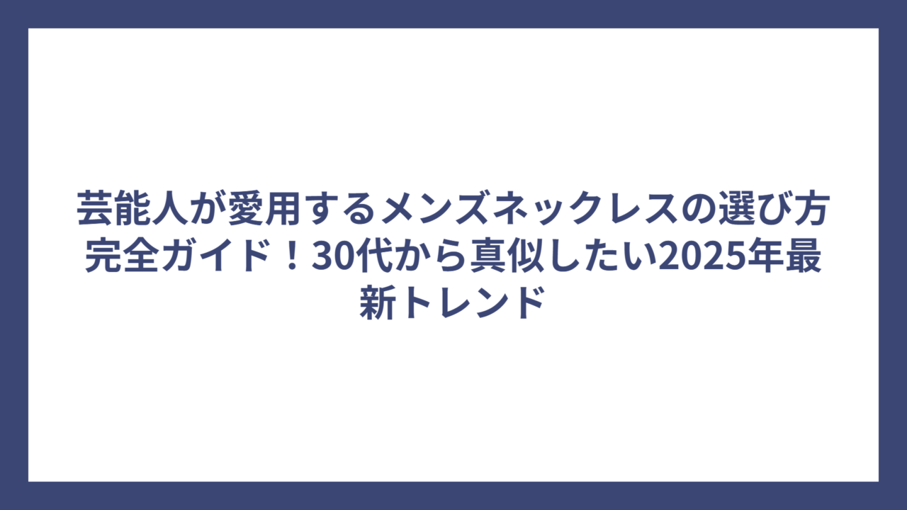芸能人が愛用するメンズネックレスの選び方完全ガイド!30代から真似したい2025年最新トレンド