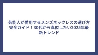 芸能人が愛用するメンズネックレスの選び方完全ガイド!30代から真似したい2025年最新トレンド