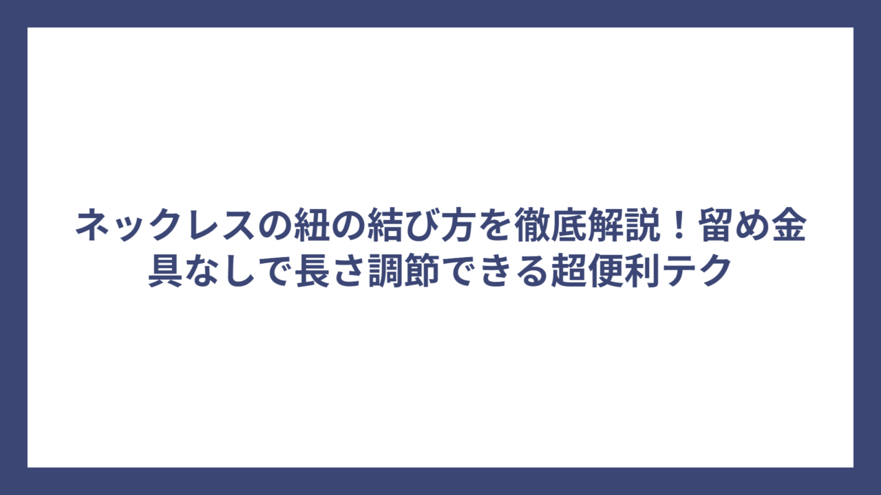ネックレスの紐の結び方を徹底解説!留め金具なしで長さ調節できる超便利テク