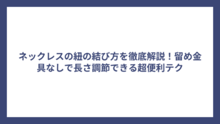 ネックレスの紐の結び方を徹底解説!留め金具なしで長さ調節できる超便利テク