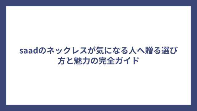 saadのネックレスが気になる人へ贈る選び方と魅力の完全ガイド