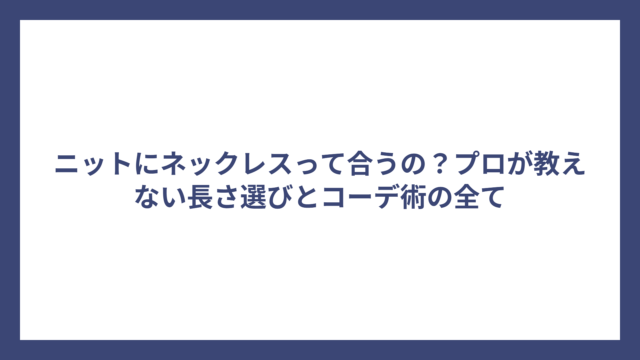 ニットにネックレスって合うの？プロが教えない長さ選びとコーデ術の全て