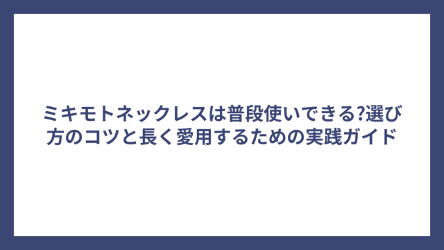 ミキモトネックレスは普段使いできる?選び方のコツと長く愛用するための実践ガイド