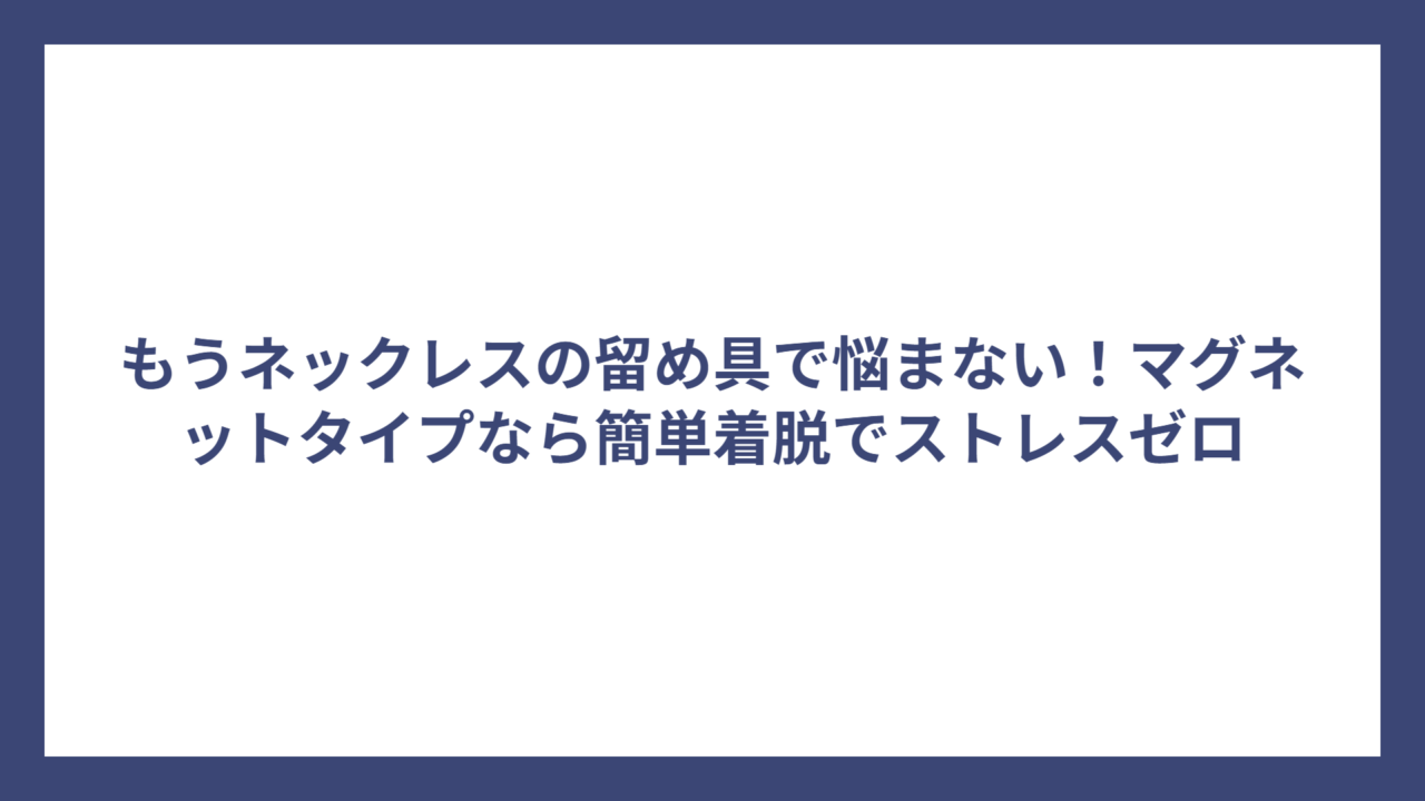 もうネックレスの留め具で悩まない!マグネットタイプなら簡単着脱でストレスゼロ