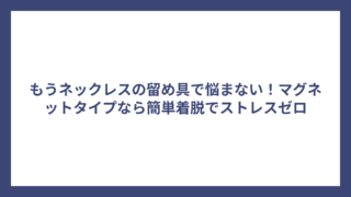 もうネックレスの留め具で悩まない!マグネットタイプなら簡単着脱でストレスゼロ