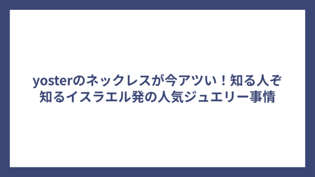 yosterのネックレスが今アツい！知る人ぞ知るイスラエル発の人気ジュエリー事情