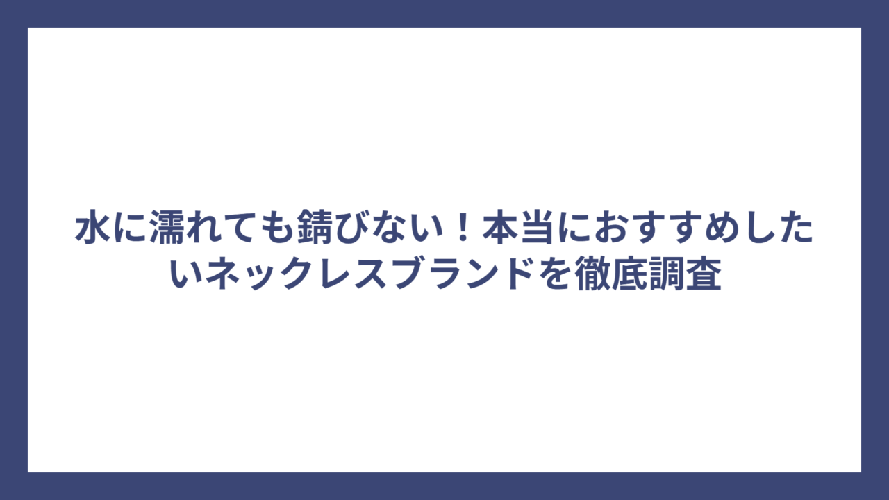水に濡れても錆びない!本当におすすめしたいネックレスブランドを徹底調査