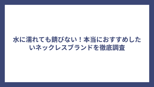 水に濡れても錆びない！本当におすすめしたいネックレスブランドを徹底調査
