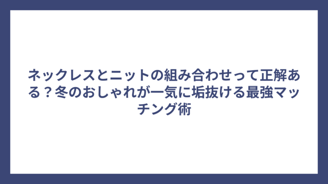 ネックレスとニットの組み合わせって正解ある？冬のおしゃれが一気に垢抜ける最強マッチング術