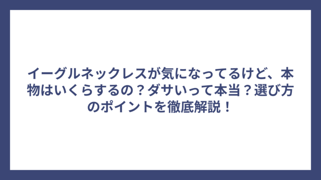 イーグルネックレスが気になってるけど、本物はいくらするの？ダサいって本当？選び方のポイントを徹底解説！