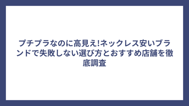 プチプラなのに高見え!ネックレス安いブランドで失敗しない選び方とおすすめ店舗を徹底調査