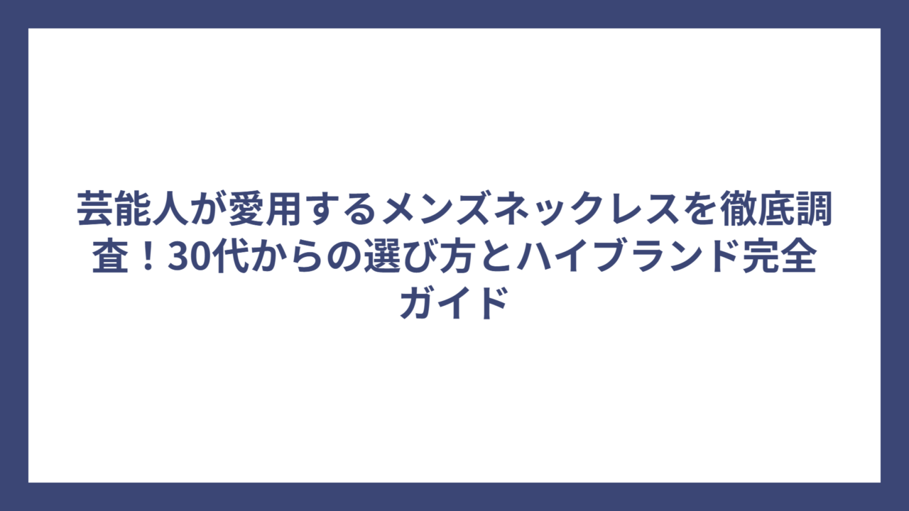 芸能人が愛用するメンズネックレスを徹底調査！30代からの選び方とハイブランド完全ガイド