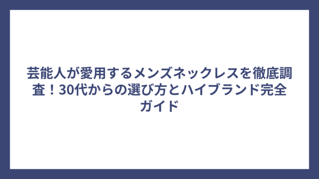 芸能人が愛用するメンズネックレスを徹底調査！30代からの選び方とハイブランド完全ガイド