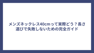 メンズネックレス40cmって実際どう？長さ選びで失敗しないための完全ガイド