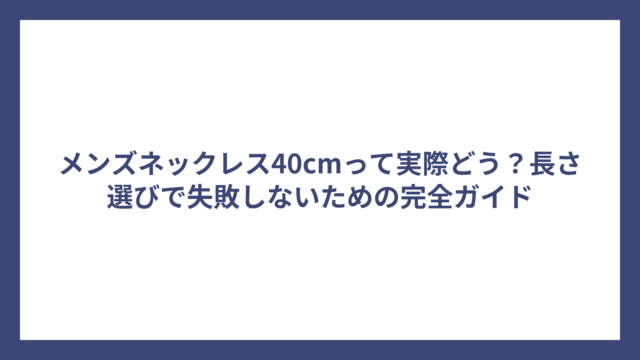 メンズネックレス40cmって実際どう？長さ選びで失敗しないための完全ガイド