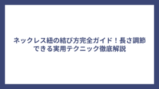 ネックレス紐の結び方完全ガイド！長さ調節できる実用テクニック徹底解説