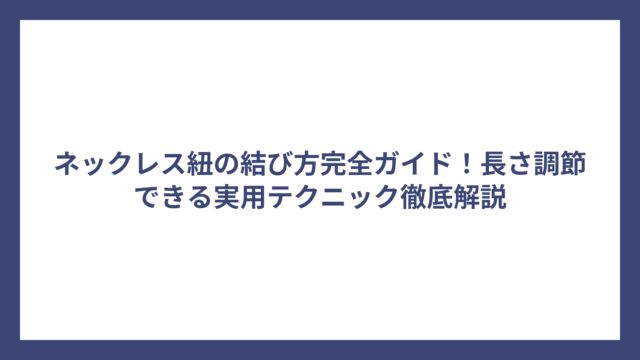 ネックレス紐の結び方完全ガイド!長さ調節できる実用テクニック徹底解説