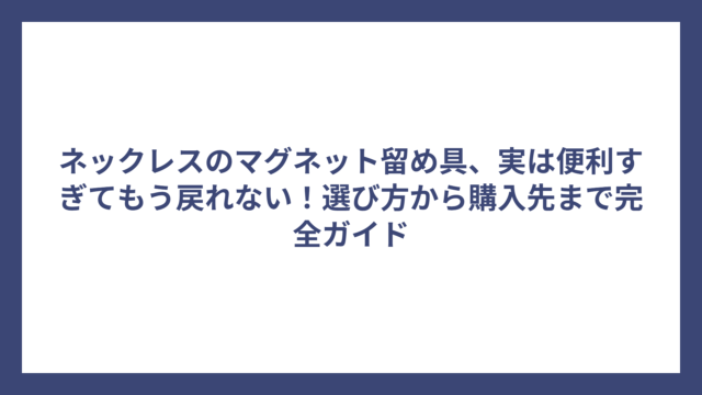ネックレスのマグネット留め具、実は便利すぎてもう戻れない！選び方から購入先まで完全ガイド