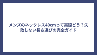 メンズのネックレス40cmって実際どう？失敗しない長さ選びの完全ガイド